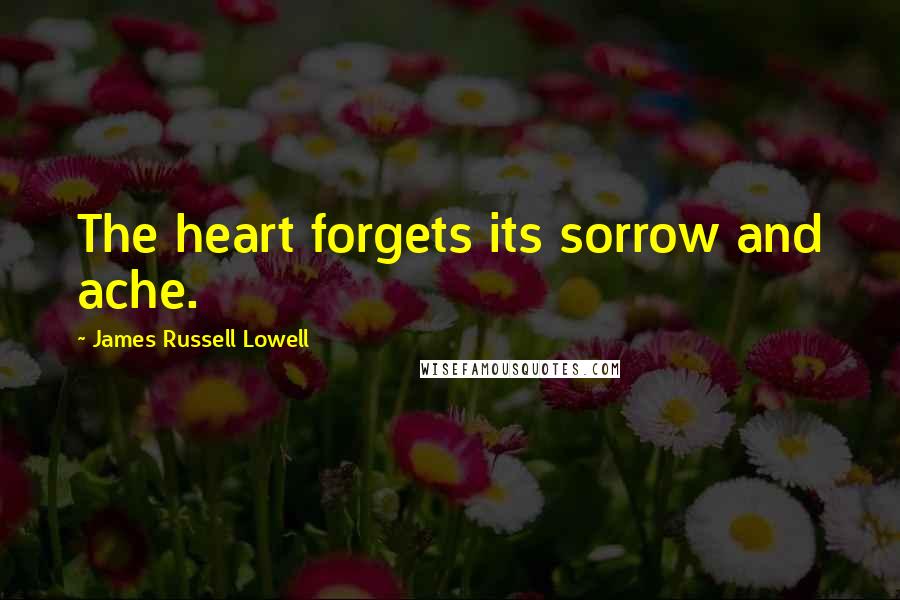 James Russell Lowell Quotes: The heart forgets its sorrow and ache.