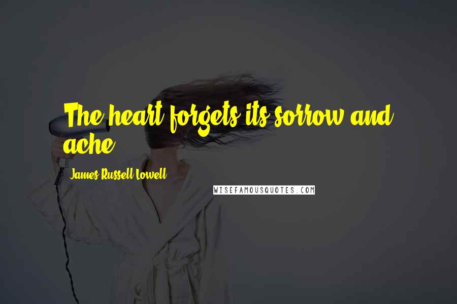 James Russell Lowell Quotes: The heart forgets its sorrow and ache.