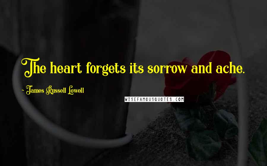 James Russell Lowell Quotes: The heart forgets its sorrow and ache.