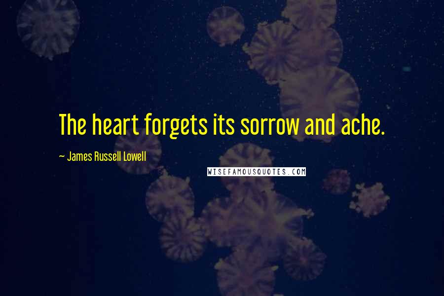 James Russell Lowell Quotes: The heart forgets its sorrow and ache.