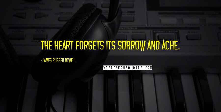 James Russell Lowell Quotes: The heart forgets its sorrow and ache.