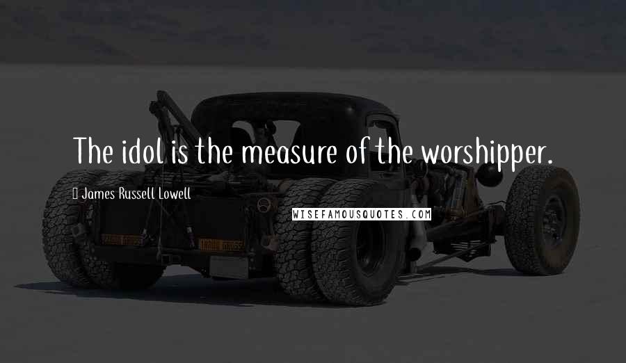 James Russell Lowell Quotes: The idol is the measure of the worshipper.