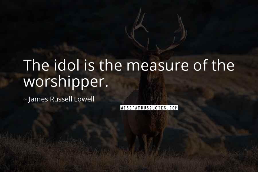 James Russell Lowell Quotes: The idol is the measure of the worshipper.