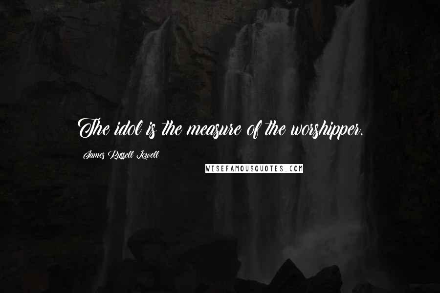James Russell Lowell Quotes: The idol is the measure of the worshipper.