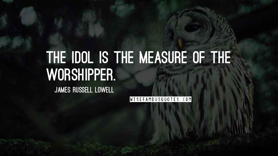 James Russell Lowell Quotes: The idol is the measure of the worshipper.