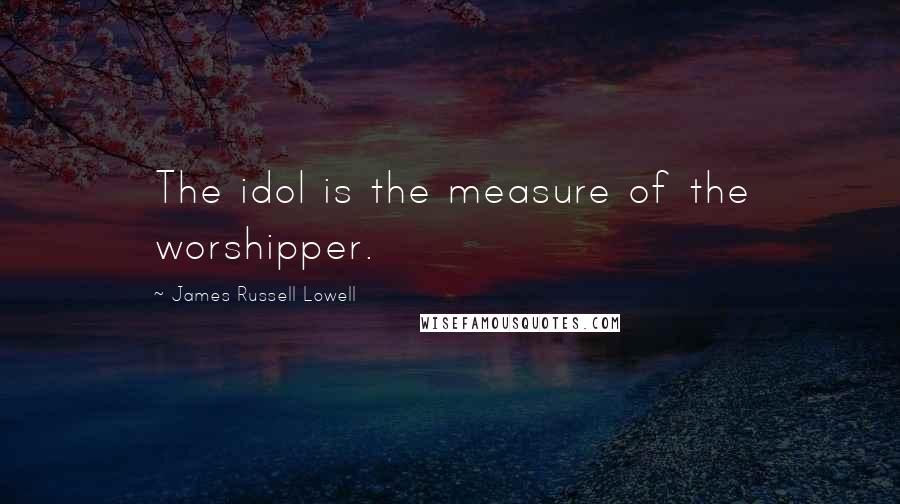 James Russell Lowell Quotes: The idol is the measure of the worshipper.