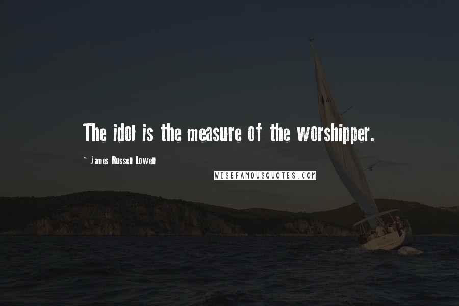James Russell Lowell Quotes: The idol is the measure of the worshipper.