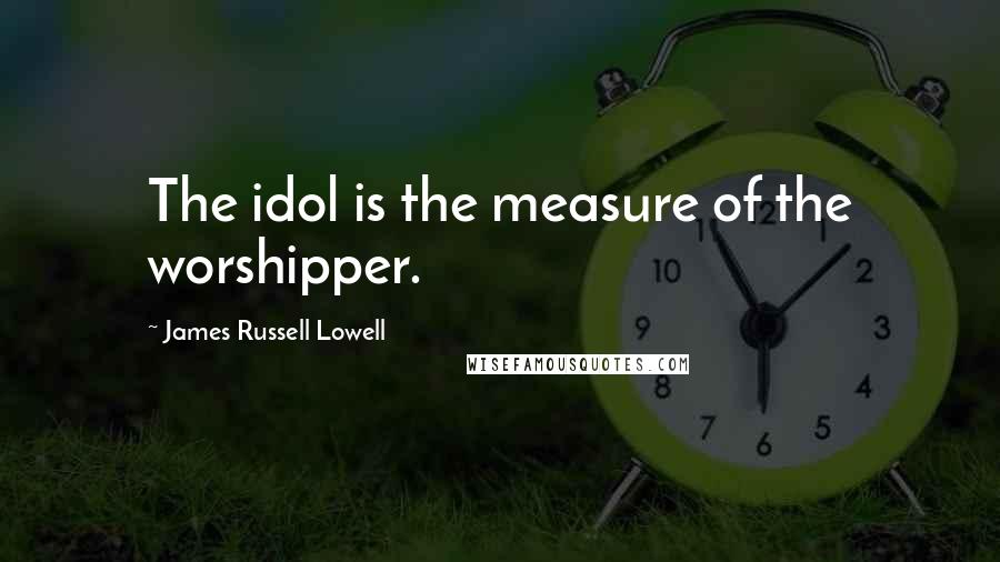 James Russell Lowell Quotes: The idol is the measure of the worshipper.