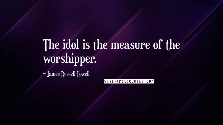 James Russell Lowell Quotes: The idol is the measure of the worshipper.
