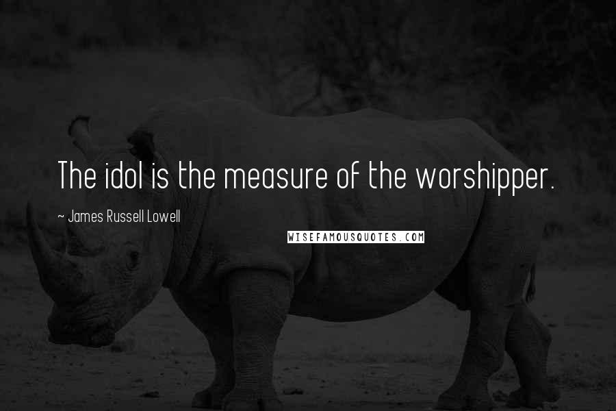 James Russell Lowell Quotes: The idol is the measure of the worshipper.