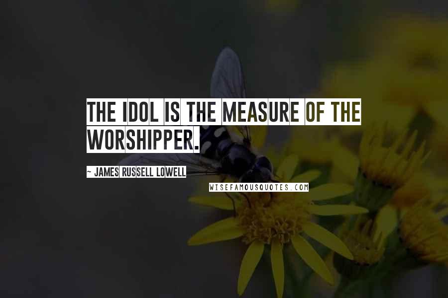 James Russell Lowell Quotes: The idol is the measure of the worshipper.
