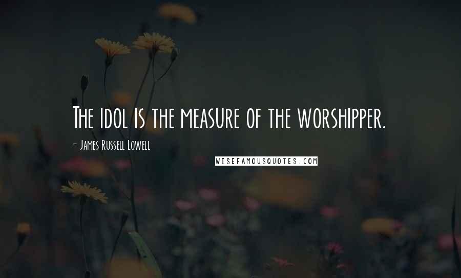 James Russell Lowell Quotes: The idol is the measure of the worshipper.