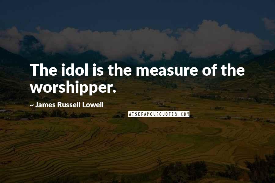 James Russell Lowell Quotes: The idol is the measure of the worshipper.