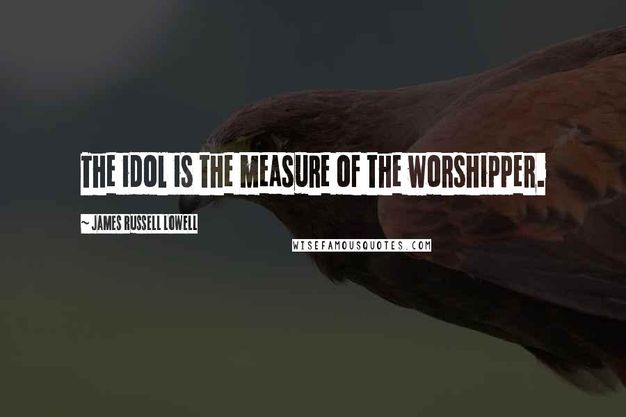 James Russell Lowell Quotes: The idol is the measure of the worshipper.