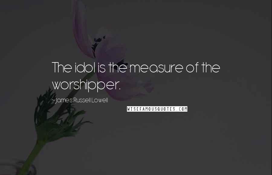 James Russell Lowell Quotes: The idol is the measure of the worshipper.