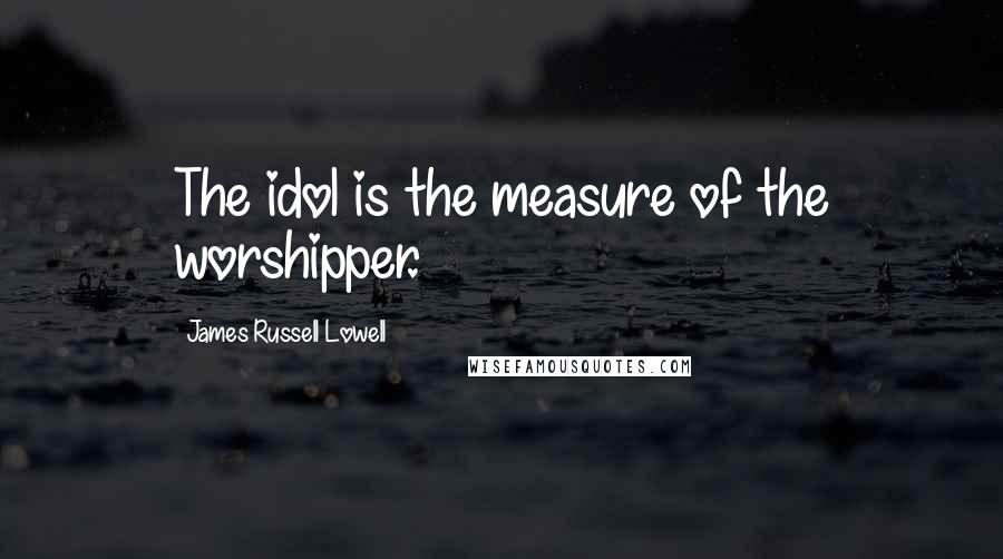 James Russell Lowell Quotes: The idol is the measure of the worshipper.