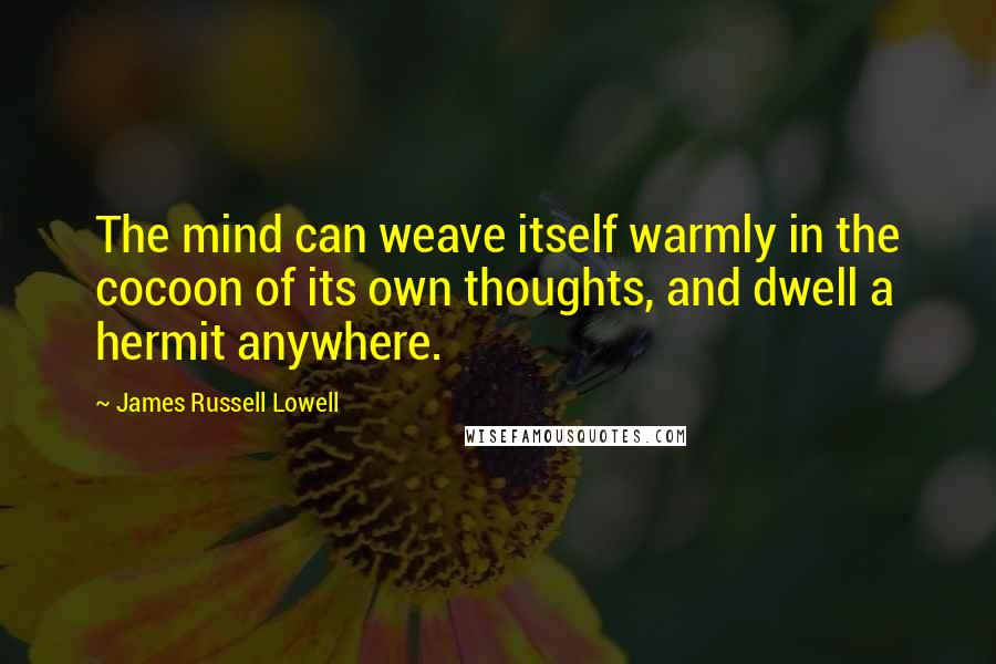 James Russell Lowell Quotes: The mind can weave itself warmly in the cocoon of its own thoughts, and dwell a hermit anywhere.