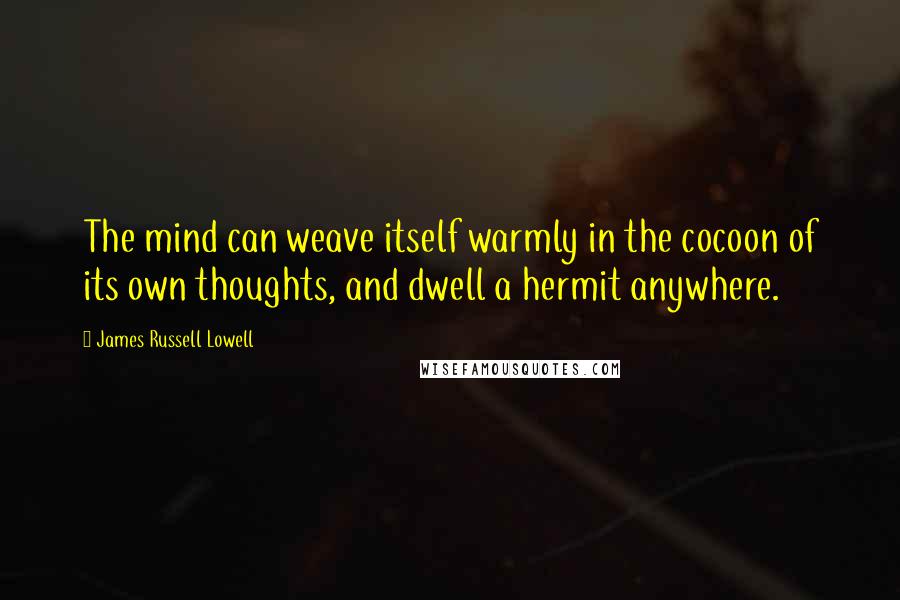 James Russell Lowell Quotes: The mind can weave itself warmly in the cocoon of its own thoughts, and dwell a hermit anywhere.