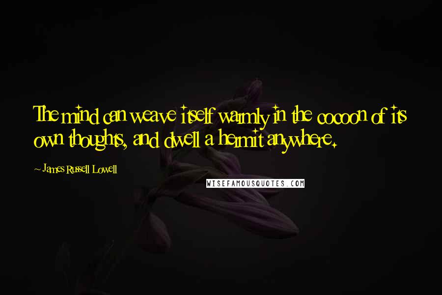 James Russell Lowell Quotes: The mind can weave itself warmly in the cocoon of its own thoughts, and dwell a hermit anywhere.