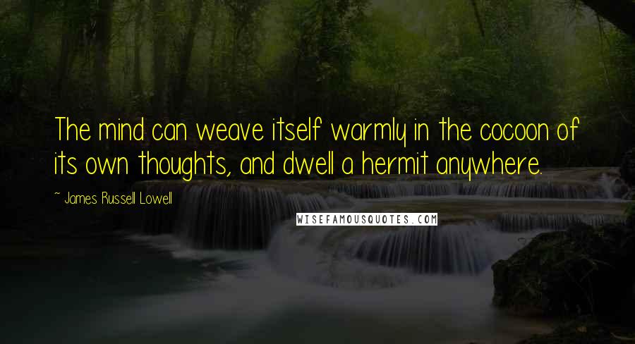 James Russell Lowell Quotes: The mind can weave itself warmly in the cocoon of its own thoughts, and dwell a hermit anywhere.