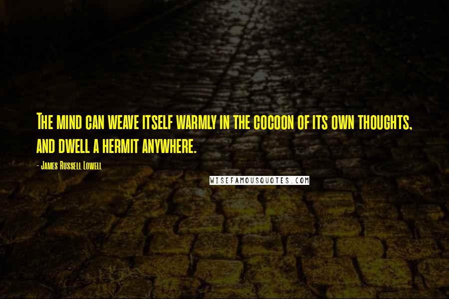 James Russell Lowell Quotes: The mind can weave itself warmly in the cocoon of its own thoughts, and dwell a hermit anywhere.