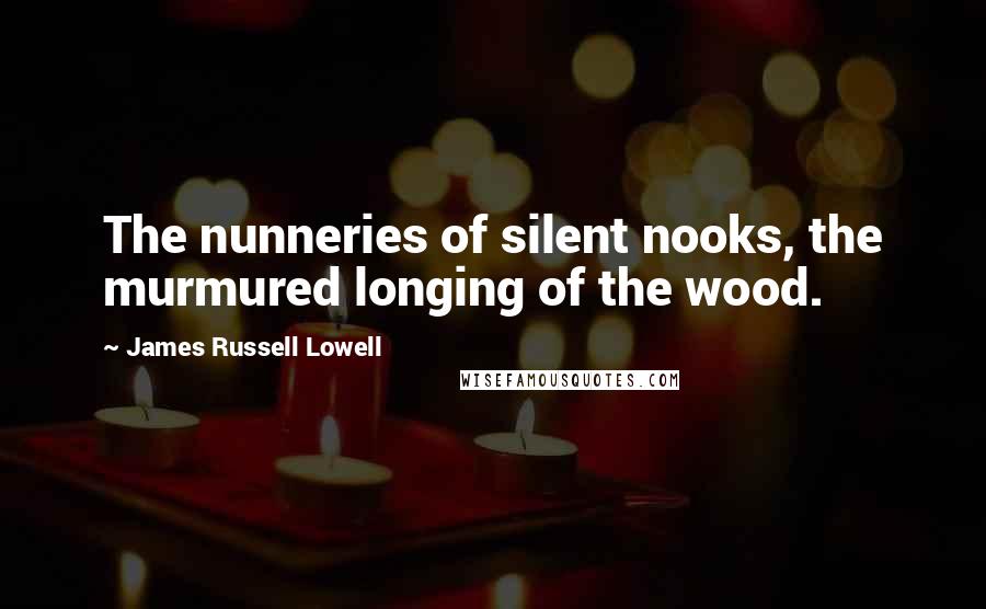 James Russell Lowell Quotes: The nunneries of silent nooks, the murmured longing of the wood.