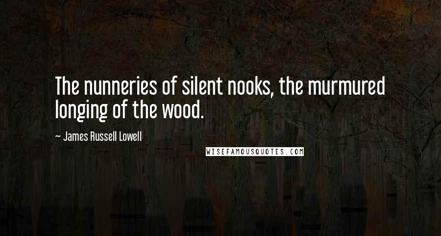 James Russell Lowell Quotes: The nunneries of silent nooks, the murmured longing of the wood.