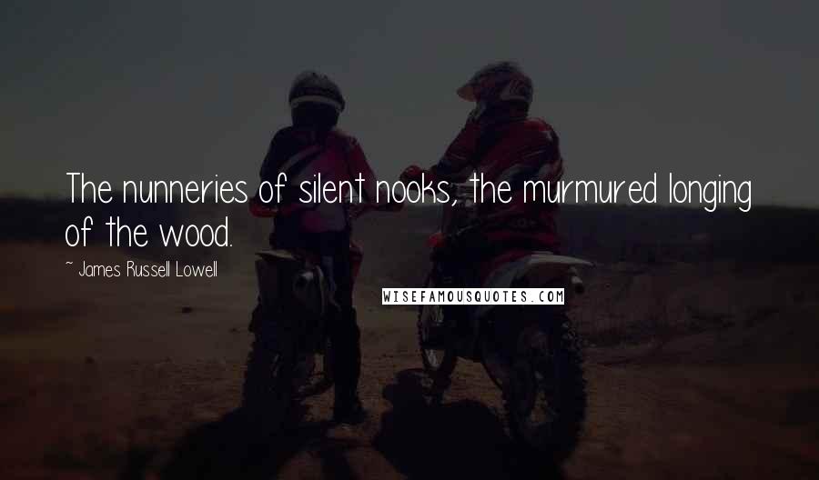 James Russell Lowell Quotes: The nunneries of silent nooks, the murmured longing of the wood.