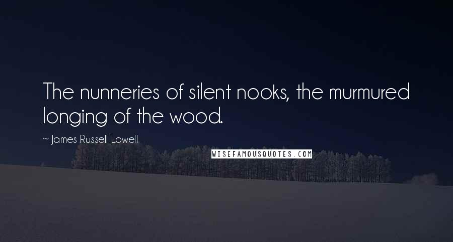 James Russell Lowell Quotes: The nunneries of silent nooks, the murmured longing of the wood.