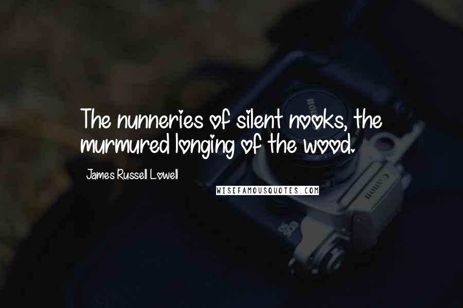 James Russell Lowell Quotes: The nunneries of silent nooks, the murmured longing of the wood.