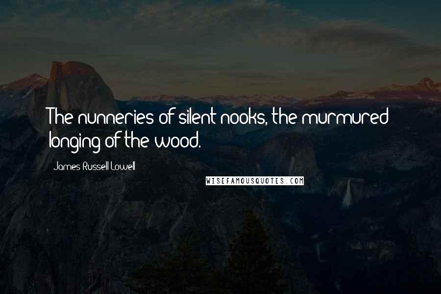 James Russell Lowell Quotes: The nunneries of silent nooks, the murmured longing of the wood.