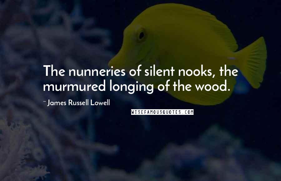 James Russell Lowell Quotes: The nunneries of silent nooks, the murmured longing of the wood.