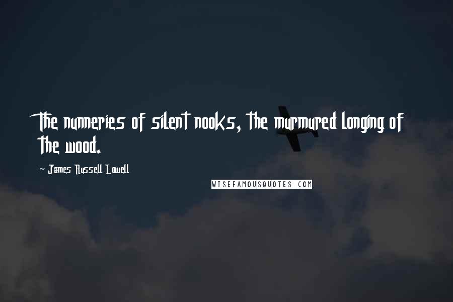 James Russell Lowell Quotes: The nunneries of silent nooks, the murmured longing of the wood.