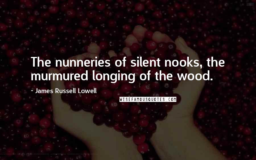 James Russell Lowell Quotes: The nunneries of silent nooks, the murmured longing of the wood.