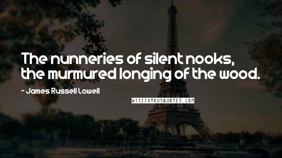 James Russell Lowell Quotes: The nunneries of silent nooks, the murmured longing of the wood.