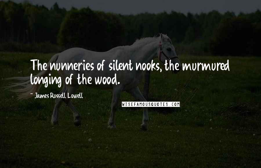 James Russell Lowell Quotes: The nunneries of silent nooks, the murmured longing of the wood.