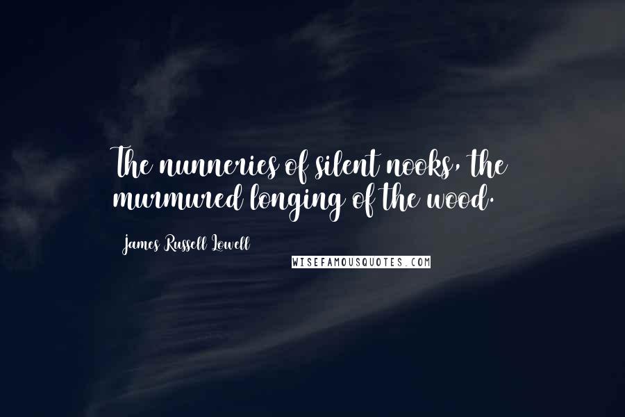 James Russell Lowell Quotes: The nunneries of silent nooks, the murmured longing of the wood.