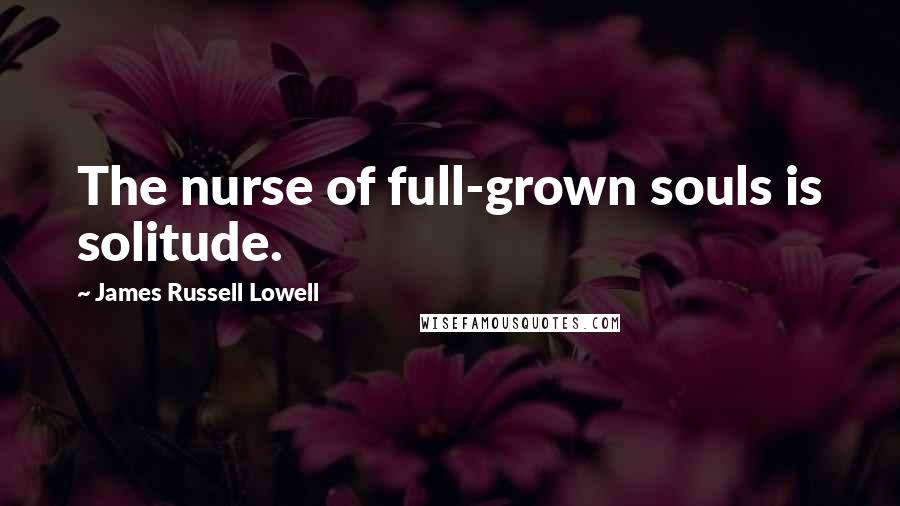 James Russell Lowell Quotes: The nurse of full-grown souls is solitude.