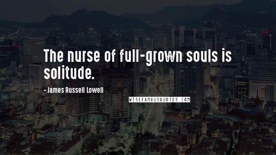 James Russell Lowell Quotes: The nurse of full-grown souls is solitude.