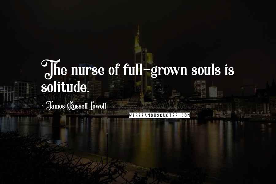 James Russell Lowell Quotes: The nurse of full-grown souls is solitude.