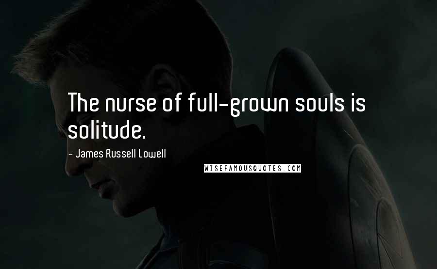 James Russell Lowell Quotes: The nurse of full-grown souls is solitude.