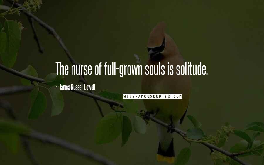 James Russell Lowell Quotes: The nurse of full-grown souls is solitude.