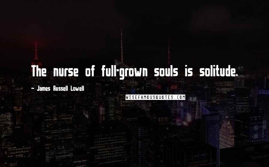 James Russell Lowell Quotes: The nurse of full-grown souls is solitude.