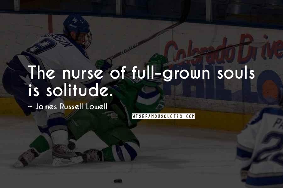 James Russell Lowell Quotes: The nurse of full-grown souls is solitude.
