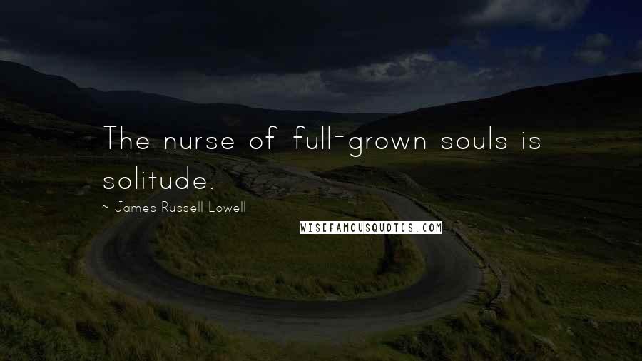 James Russell Lowell Quotes: The nurse of full-grown souls is solitude.