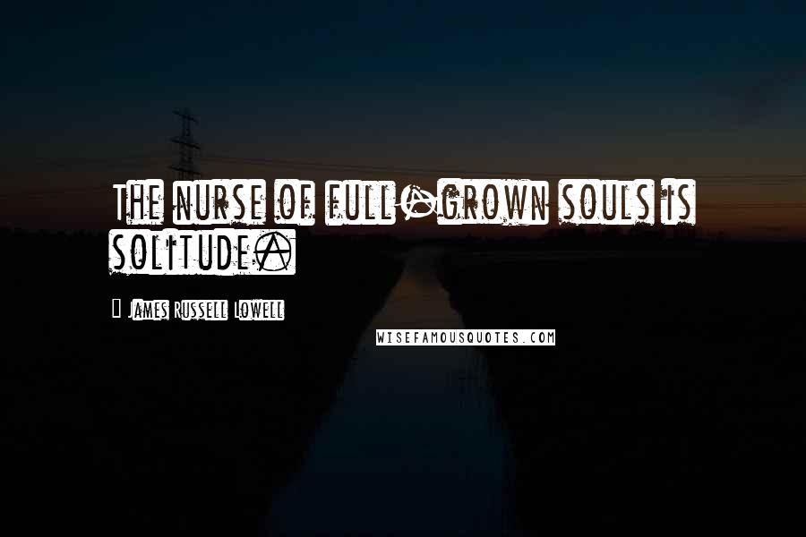 James Russell Lowell Quotes: The nurse of full-grown souls is solitude.