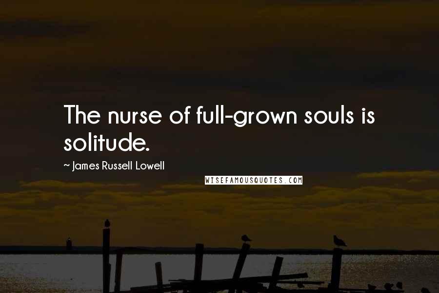 James Russell Lowell Quotes: The nurse of full-grown souls is solitude.