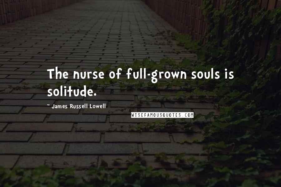 James Russell Lowell Quotes: The nurse of full-grown souls is solitude.