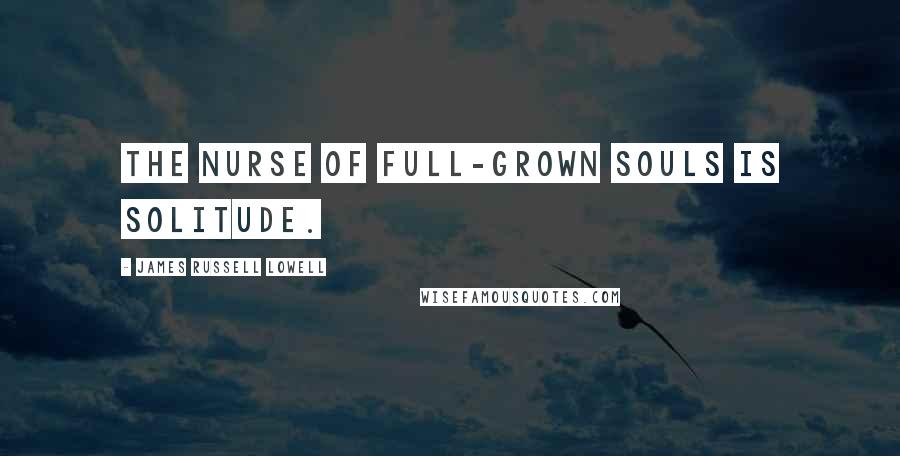 James Russell Lowell Quotes: The nurse of full-grown souls is solitude.