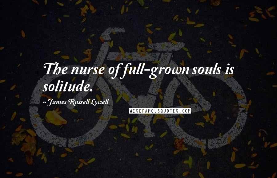 James Russell Lowell Quotes: The nurse of full-grown souls is solitude.